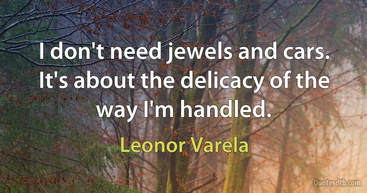 I don't need jewels and cars. It's about the delicacy of the way I'm handled. (Leonor Varela)