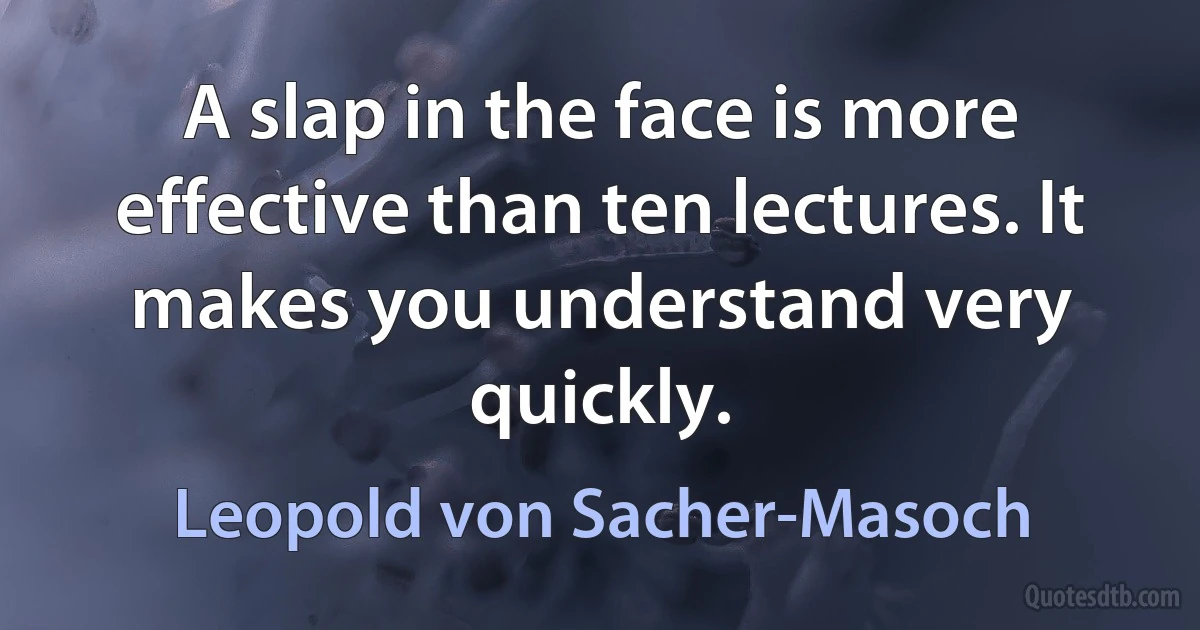 A slap in the face is more effective than ten lectures. It makes you understand very quickly. (Leopold von Sacher-Masoch)