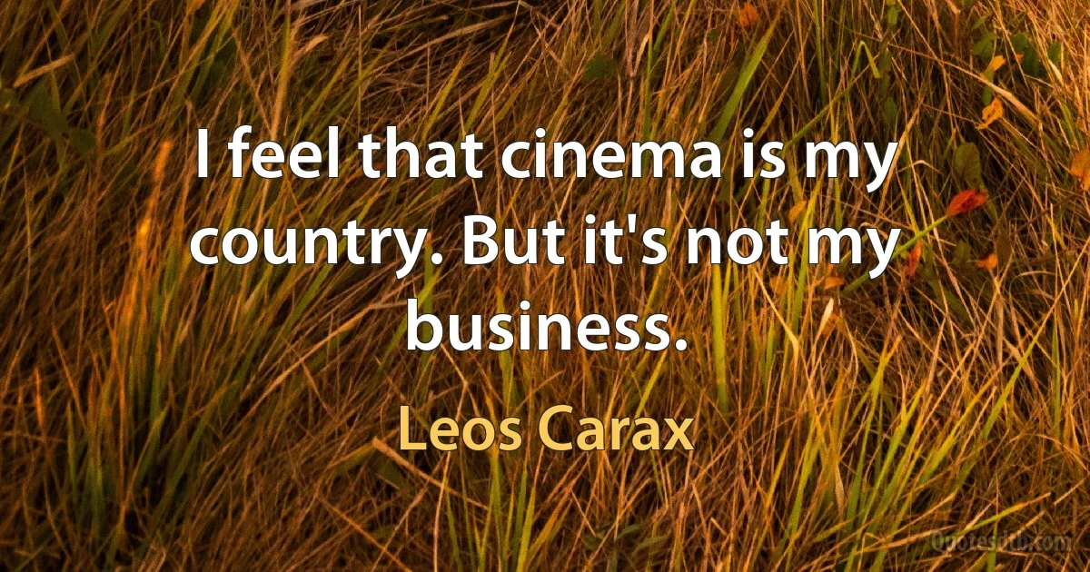 I feel that cinema is my country. But it's not my business. (Leos Carax)