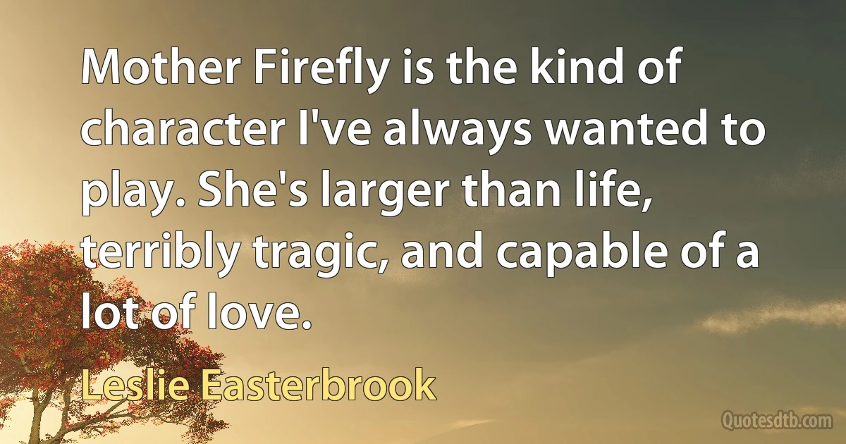 Mother Firefly is the kind of character I've always wanted to play. She's larger than life, terribly tragic, and capable of a lot of love. (Leslie Easterbrook)