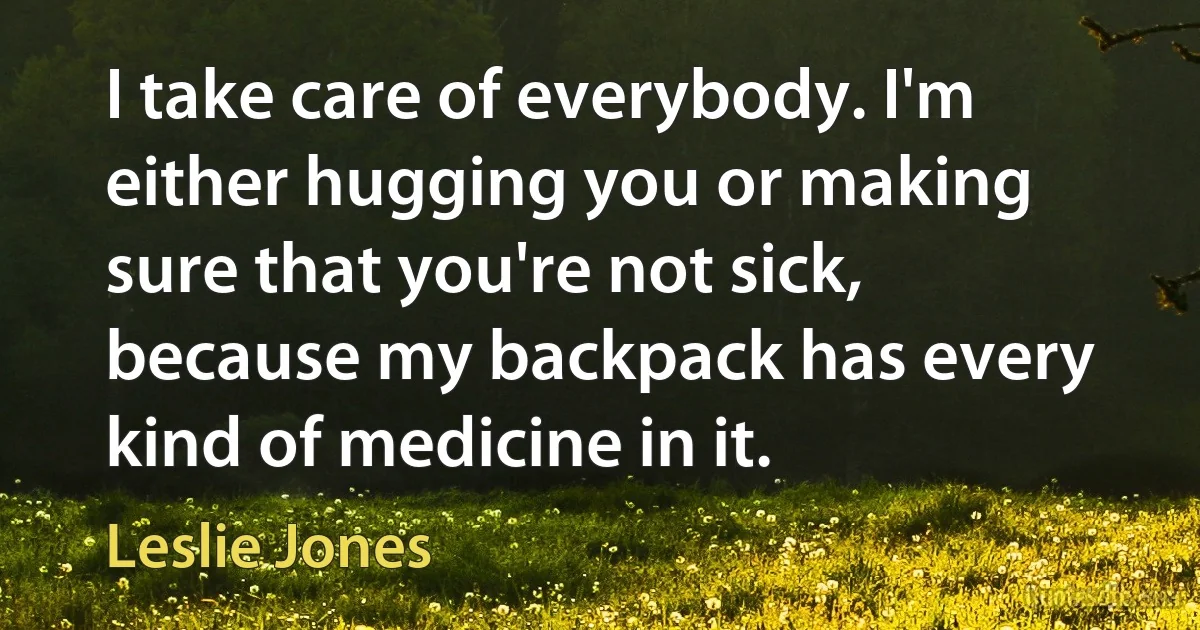 I take care of everybody. I'm either hugging you or making sure that you're not sick, because my backpack has every kind of medicine in it. (Leslie Jones)