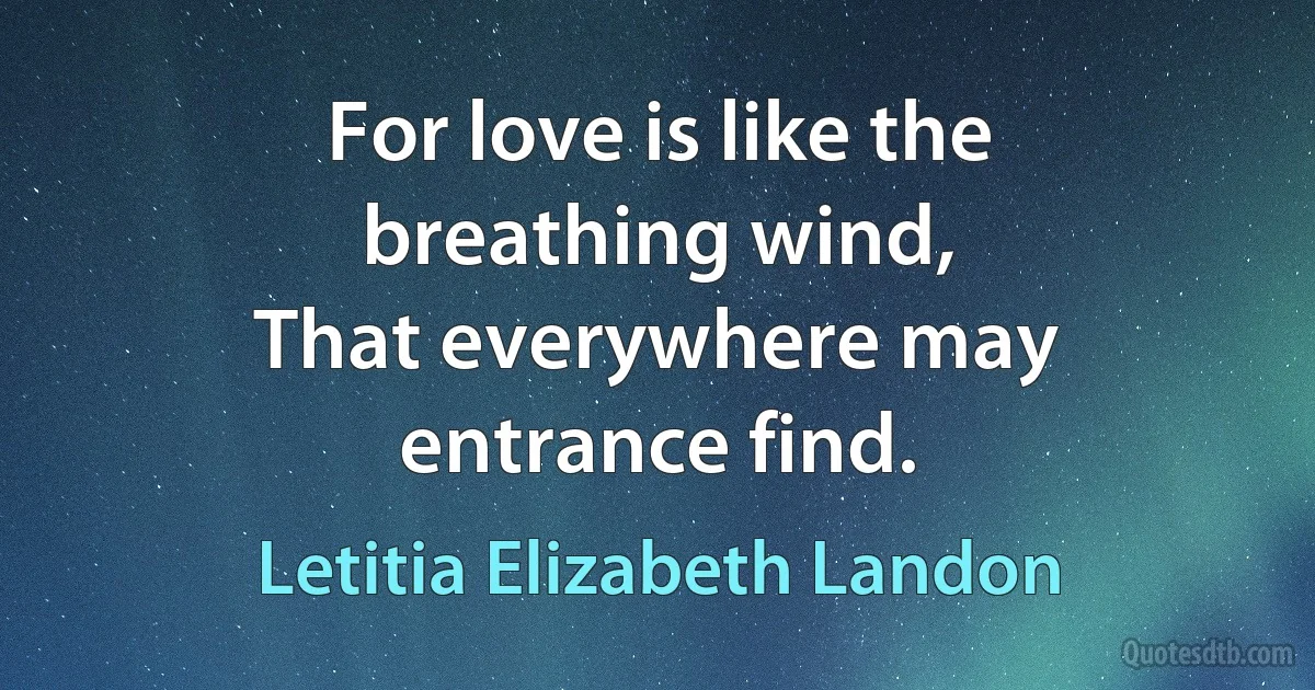 For love is like the breathing wind,
That everywhere may entrance find. (Letitia Elizabeth Landon)