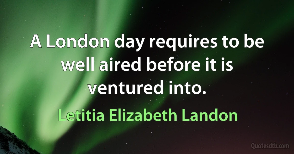 A London day requires to be well aired before it is ventured into. (Letitia Elizabeth Landon)