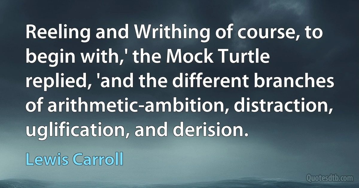 Reeling and Writhing of course, to begin with,' the Mock Turtle replied, 'and the different branches of arithmetic-ambition, distraction, uglification, and derision. (Lewis Carroll)