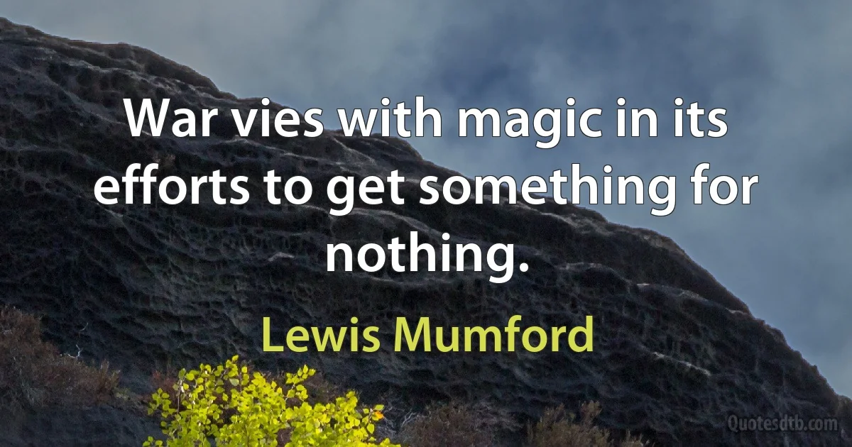 War vies with magic in its efforts to get something for nothing. (Lewis Mumford)