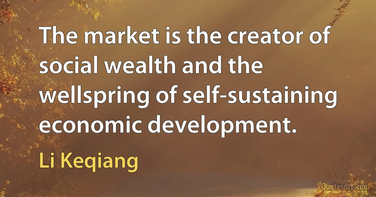 The market is the creator of social wealth and the wellspring of self-sustaining economic development. (Li Keqiang)