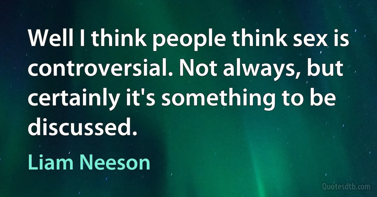 Well I think people think sex is controversial. Not always, but certainly it's something to be discussed. (Liam Neeson)