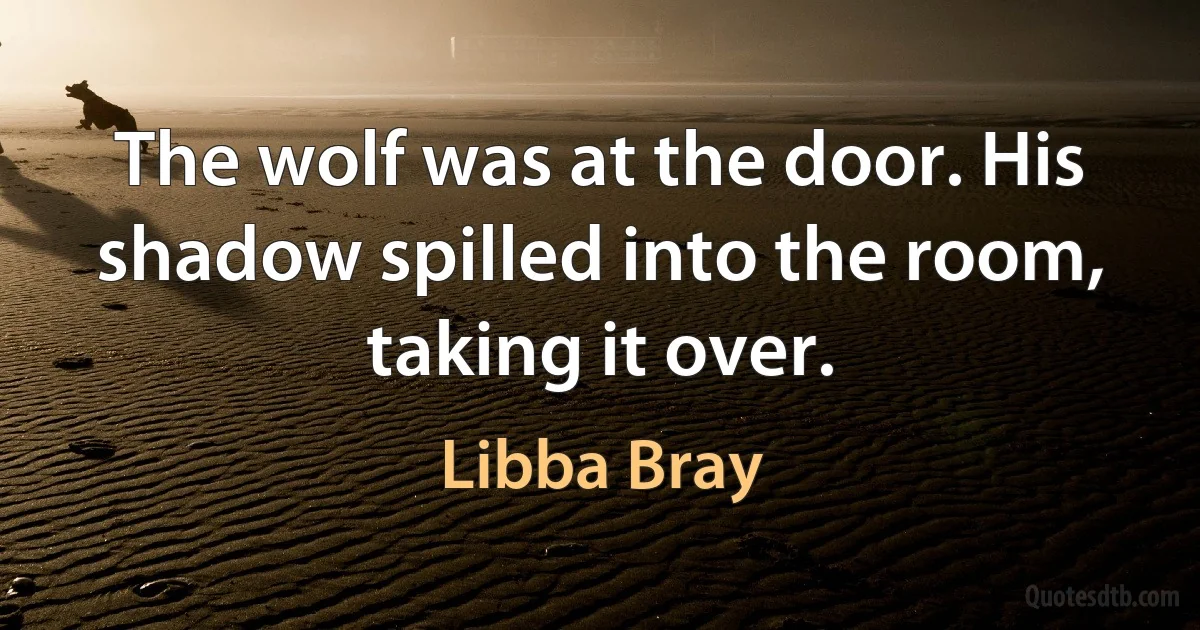 The wolf was at the door. His shadow spilled into the room, taking it over. (Libba Bray)