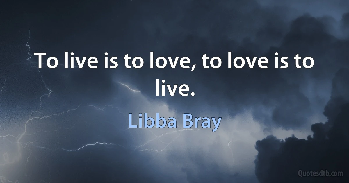 To live is to love, to love is to live. (Libba Bray)