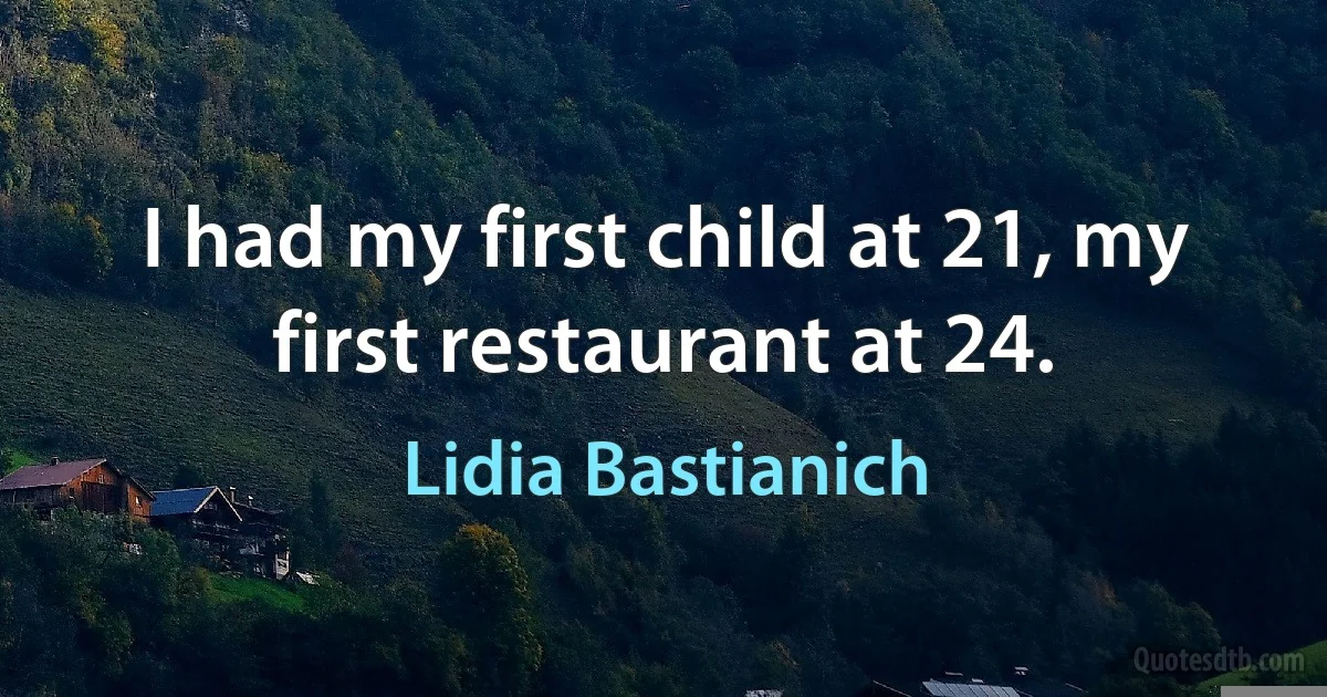 I had my first child at 21, my first restaurant at 24. (Lidia Bastianich)