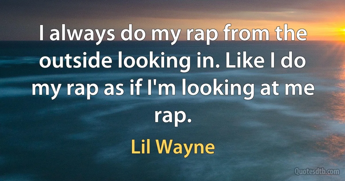 I always do my rap from the outside looking in. Like I do my rap as if I'm looking at me rap. (Lil Wayne)