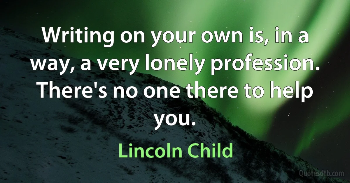 Writing on your own is, in a way, a very lonely profession. There's no one there to help you. (Lincoln Child)