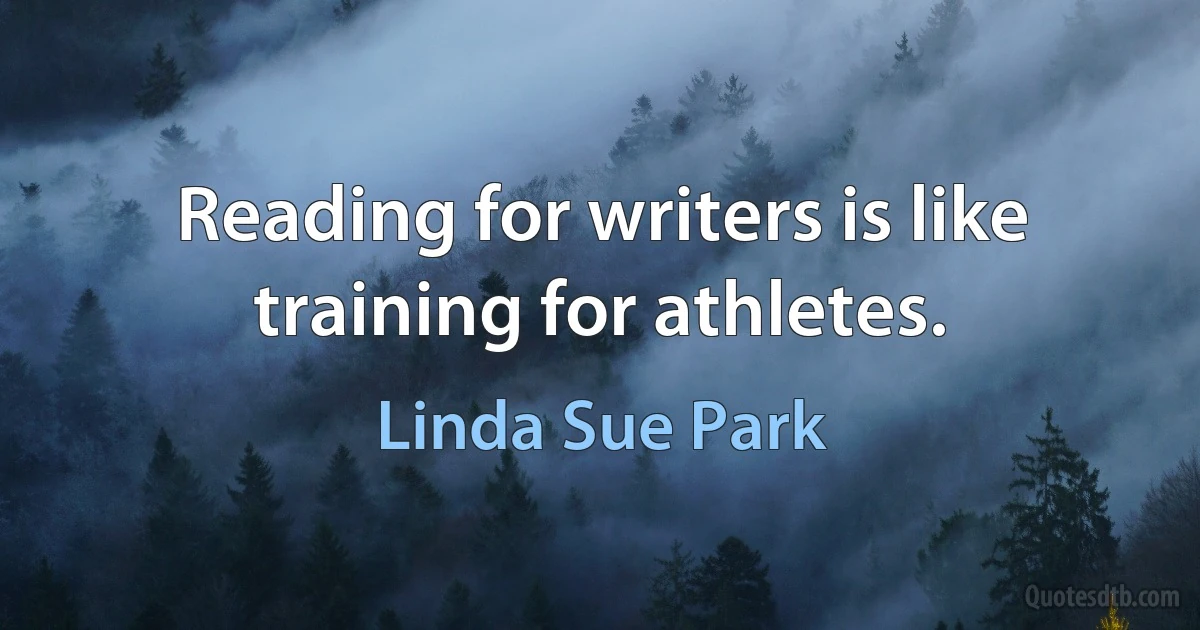 Reading for writers is like training for athletes. (Linda Sue Park)