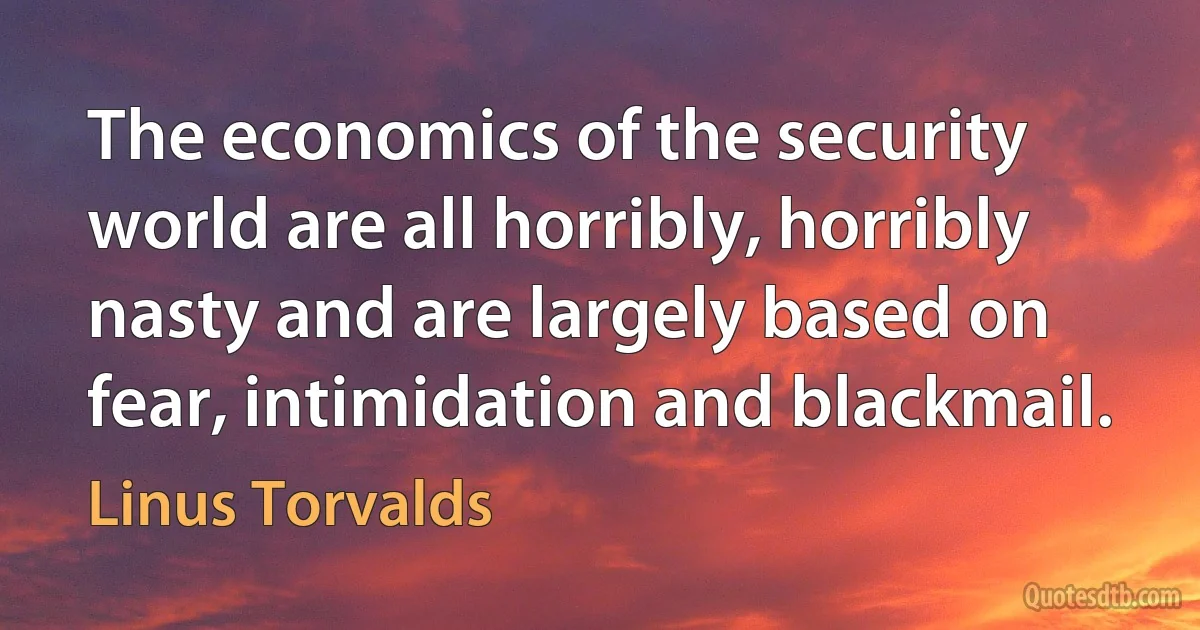 The economics of the security world are all horribly, horribly nasty and are largely based on fear, intimidation and blackmail. (Linus Torvalds)