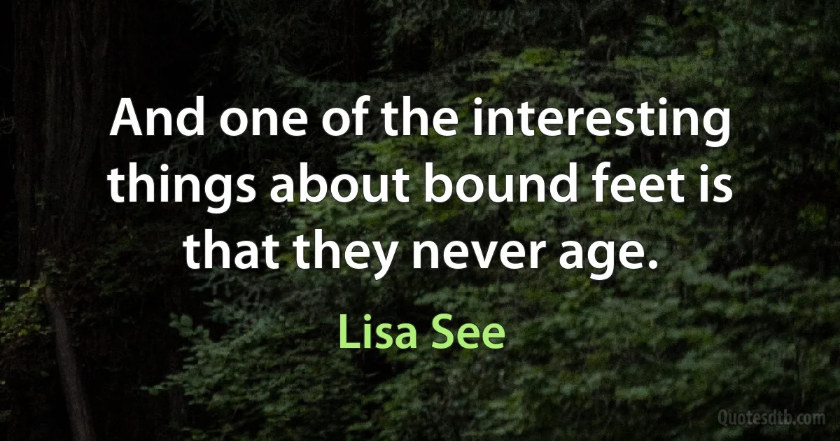 And one of the interesting things about bound feet is that they never age. (Lisa See)