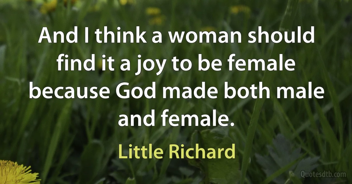 And I think a woman should find it a joy to be female because God made both male and female. (Little Richard)