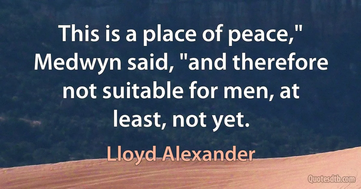 This is a place of peace," Medwyn said, "and therefore not suitable for men, at least, not yet. (Lloyd Alexander)