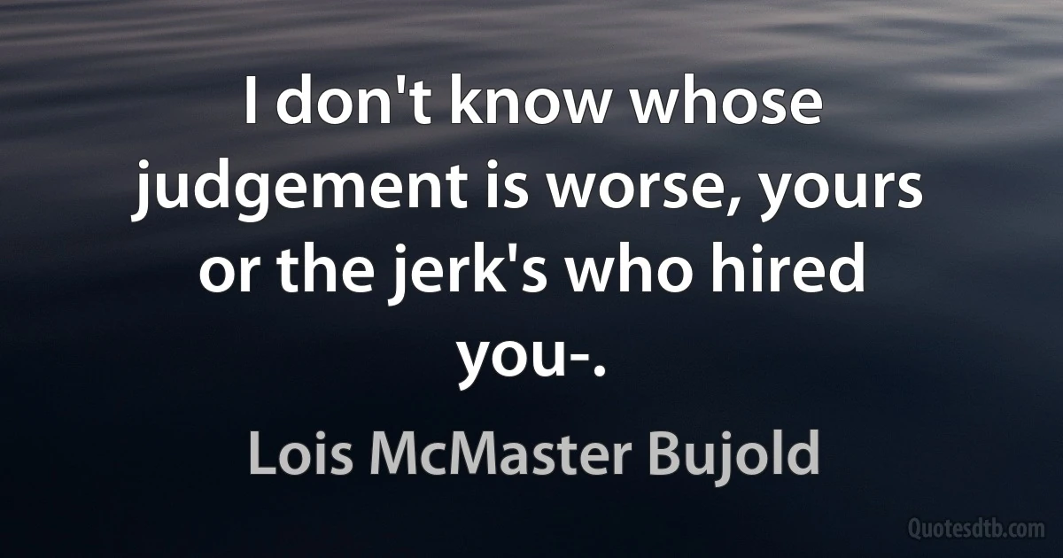 I don't know whose judgement is worse, yours or the jerk's who hired you-. (Lois McMaster Bujold)