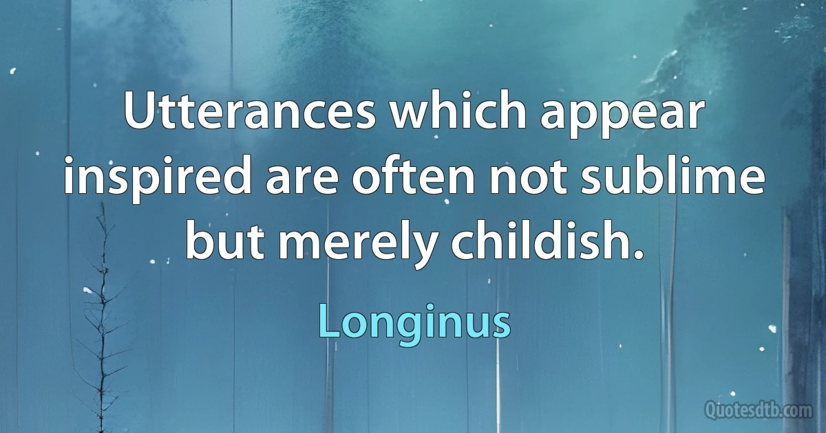 Utterances which appear inspired are often not sublime but merely childish. (Longinus)