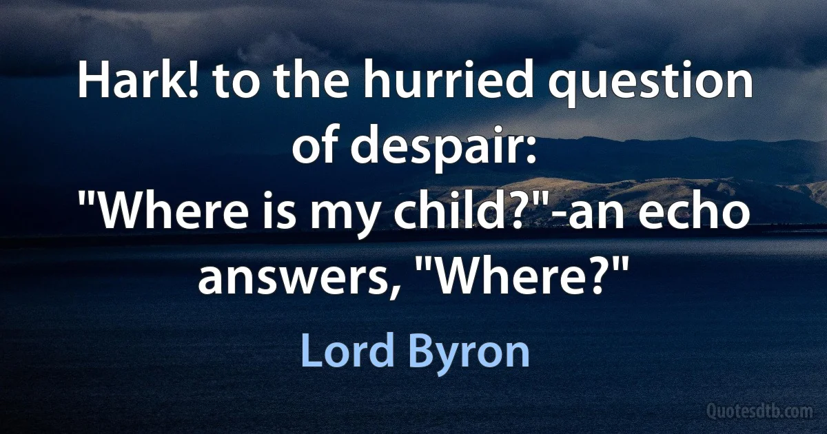 Hark! to the hurried question of despair:
"Where is my child?"-an echo answers, "Where?" (Lord Byron)