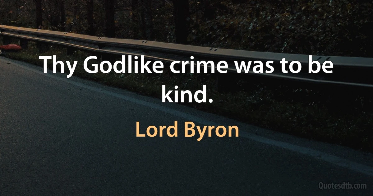 Thy Godlike crime was to be kind. (Lord Byron)