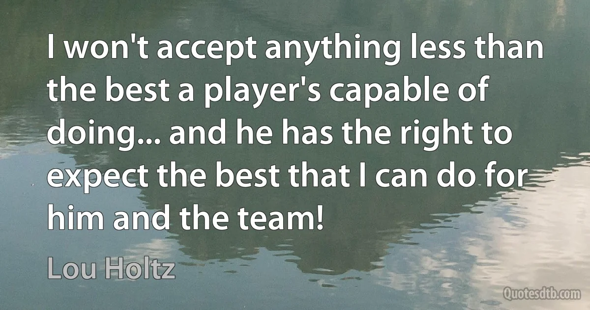 I won't accept anything less than the best a player's capable of doing... and he has the right to expect the best that I can do for him and the team! (Lou Holtz)