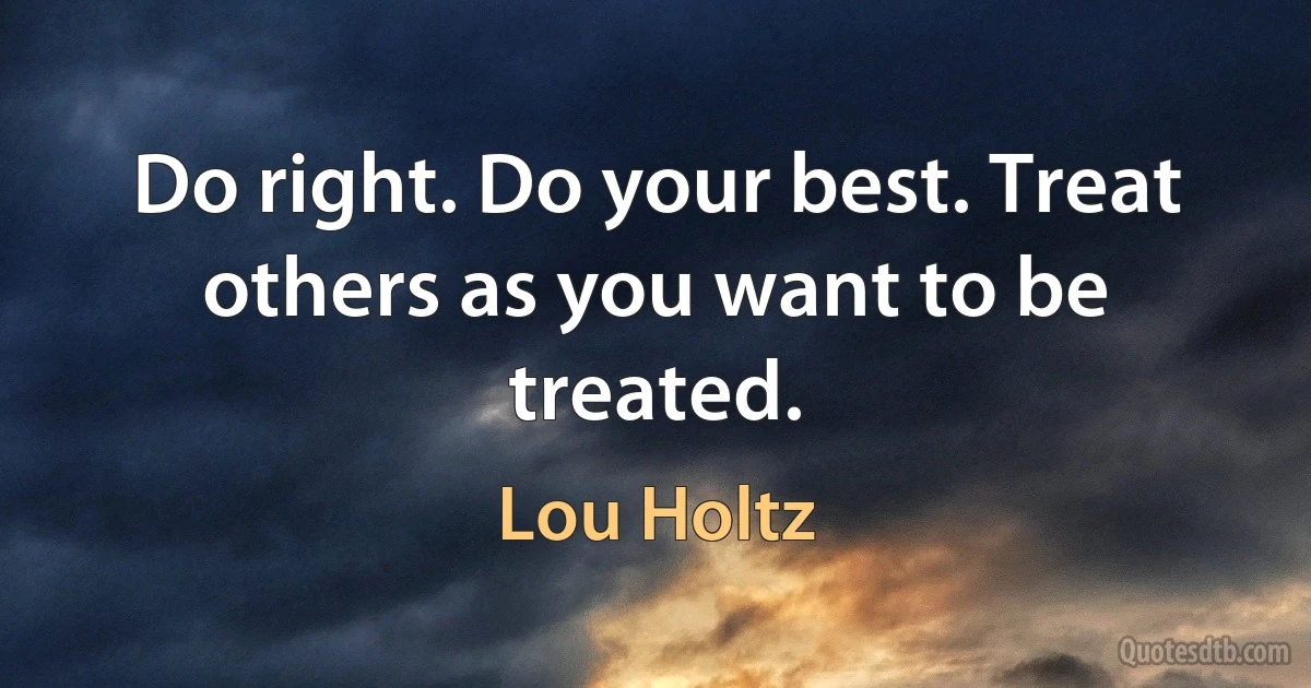 Do right. Do your best. Treat others as you want to be treated. (Lou Holtz)