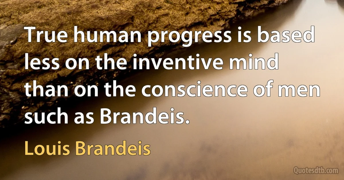 True human progress is based less on the inventive mind than on the conscience of men such as Brandeis. (Louis Brandeis)