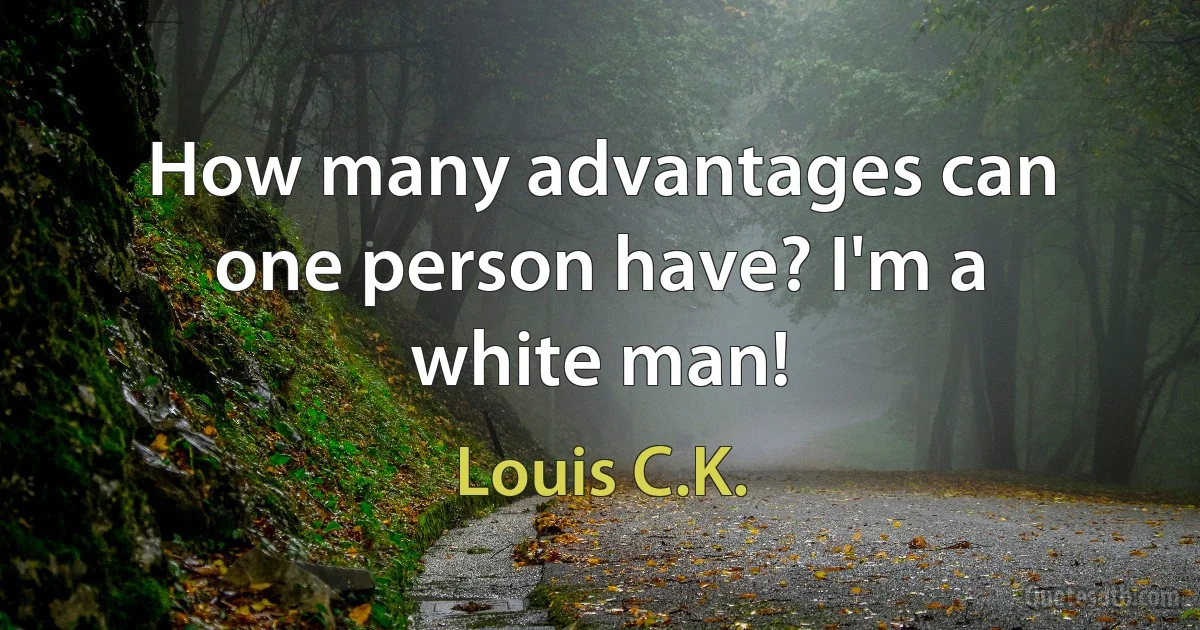 How many advantages can one person have? I'm a white man! (Louis C.K.)