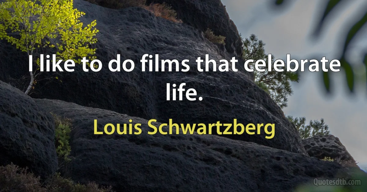 I like to do films that celebrate life. (Louis Schwartzberg)