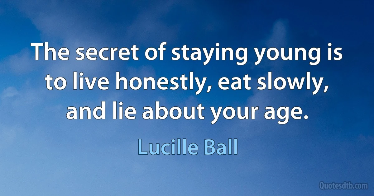 The secret of staying young is to live honestly, eat slowly, and lie about your age. (Lucille Ball)