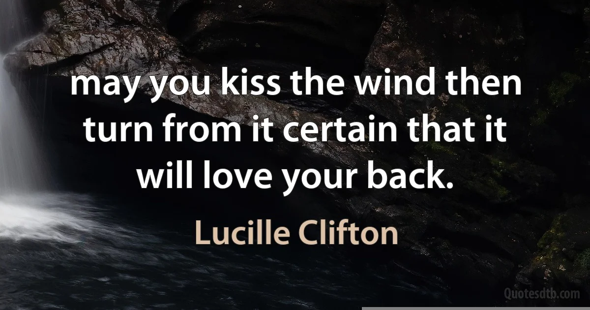 may you kiss the wind then turn from it certain that it will love your back. (Lucille Clifton)