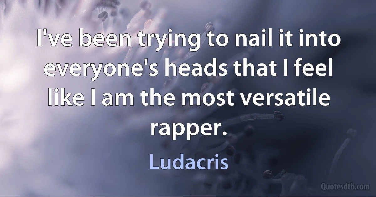 I've been trying to nail it into everyone's heads that I feel like I am the most versatile rapper. (Ludacris)