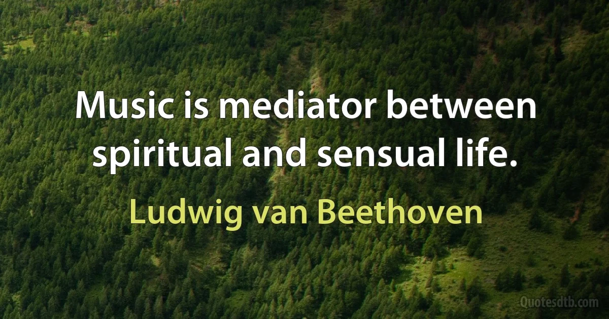 Music is mediator between spiritual and sensual life. (Ludwig van Beethoven)