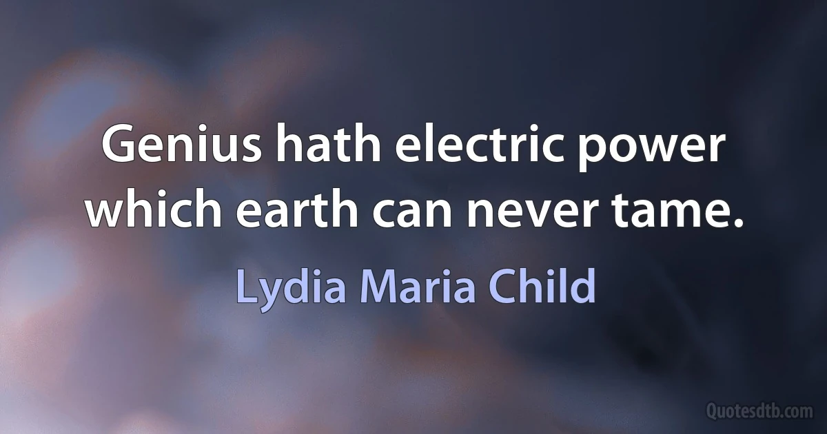 Genius hath electric power which earth can never tame. (Lydia Maria Child)