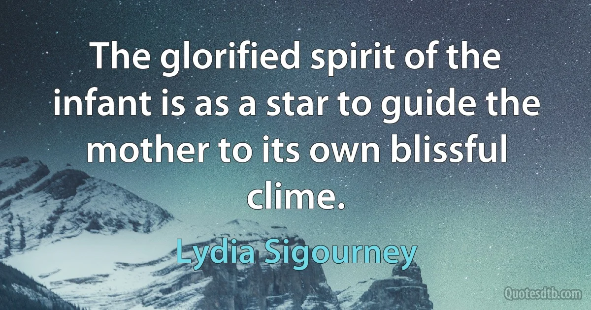 The glorified spirit of the infant is as a star to guide the mother to its own blissful clime. (Lydia Sigourney)