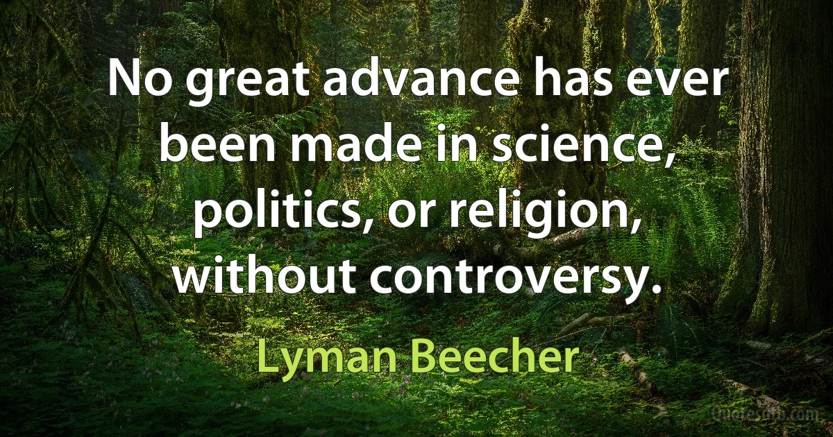 No great advance has ever been made in science, politics, or religion, without controversy. (Lyman Beecher)