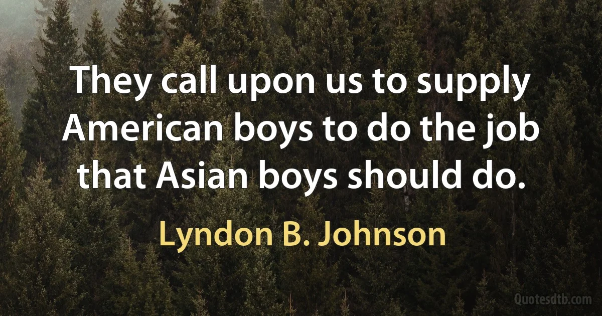 They call upon us to supply American boys to do the job that Asian boys should do. (Lyndon B. Johnson)