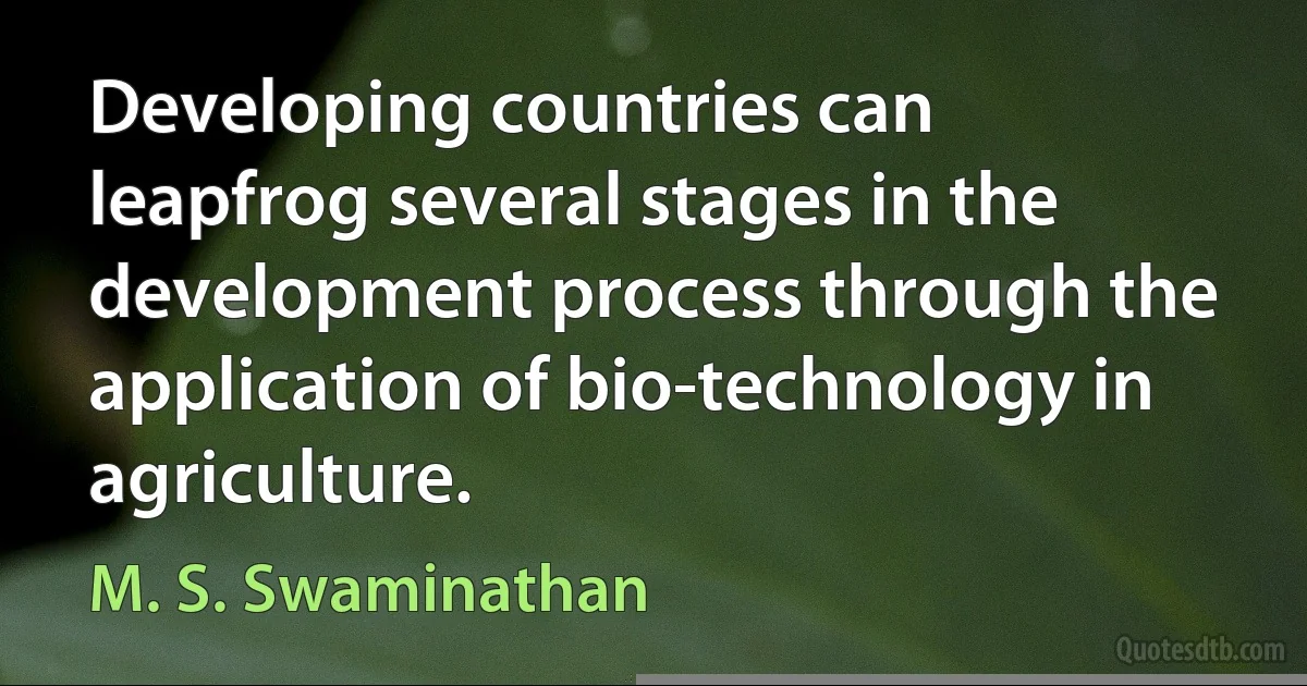 Developing countries can leapfrog several stages in the development process through the application of bio-technology in agriculture. (M. S. Swaminathan)