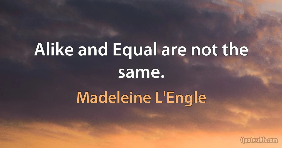 Alike and Equal are not the same. (Madeleine L'Engle)