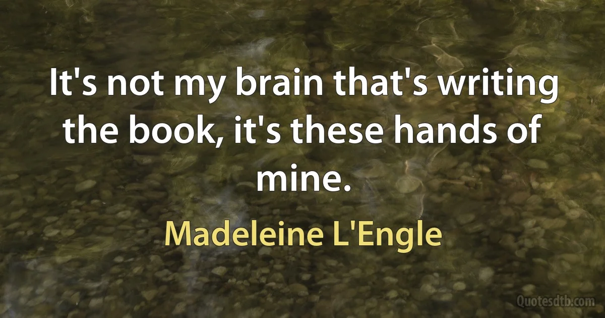 It's not my brain that's writing the book, it's these hands of mine. (Madeleine L'Engle)