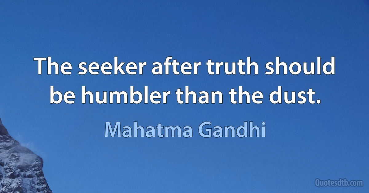 The seeker after truth should be humbler than the dust. (Mahatma Gandhi)