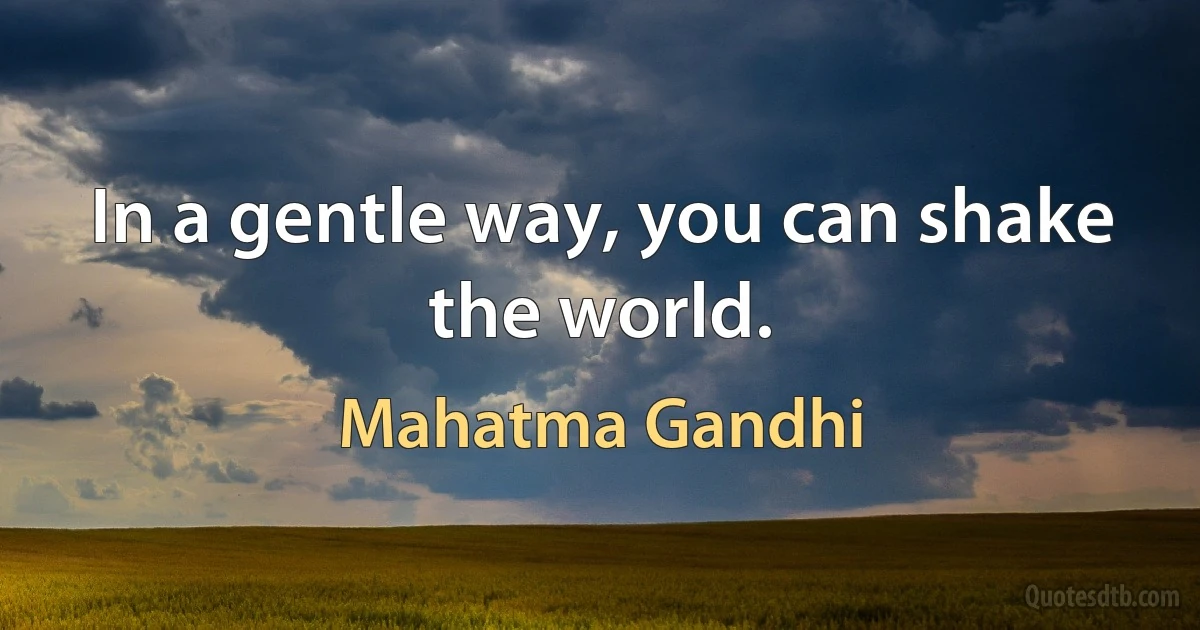 In a gentle way, you can shake the world. (Mahatma Gandhi)