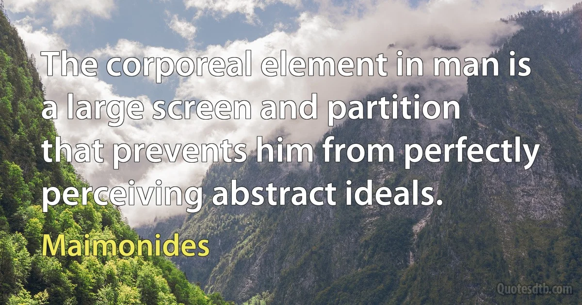 The corporeal element in man is a large screen and partition that prevents him from perfectly perceiving abstract ideals. (Maimonides)