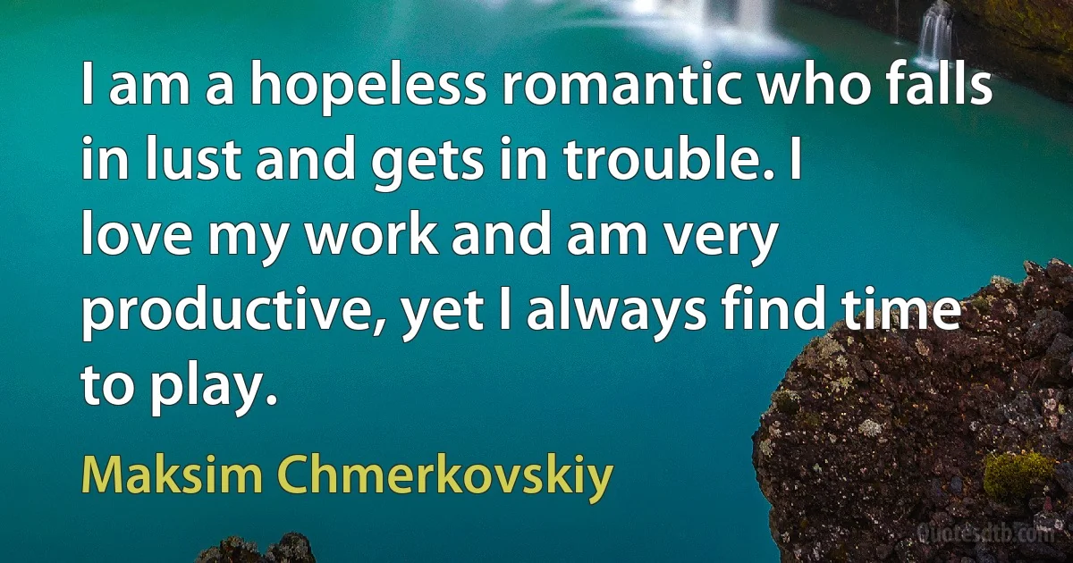 I am a hopeless romantic who falls in lust and gets in trouble. I love my work and am very productive, yet I always find time to play. (Maksim Chmerkovskiy)