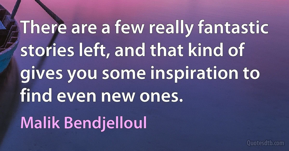 There are a few really fantastic stories left, and that kind of gives you some inspiration to find even new ones. (Malik Bendjelloul)