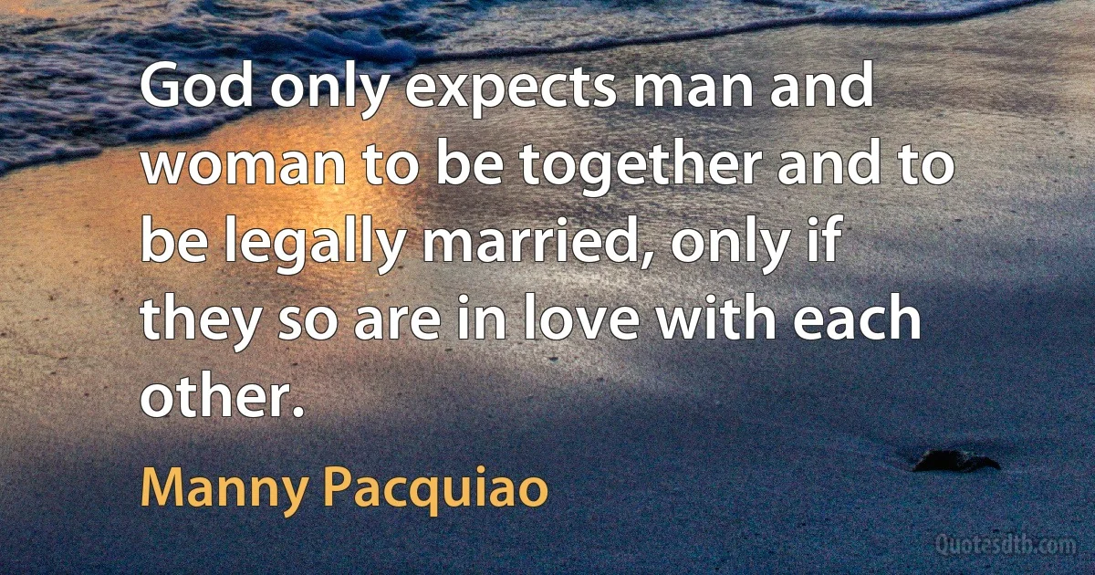 God only expects man and woman to be together and to be legally married, only if they so are in love with each other. (Manny Pacquiao)