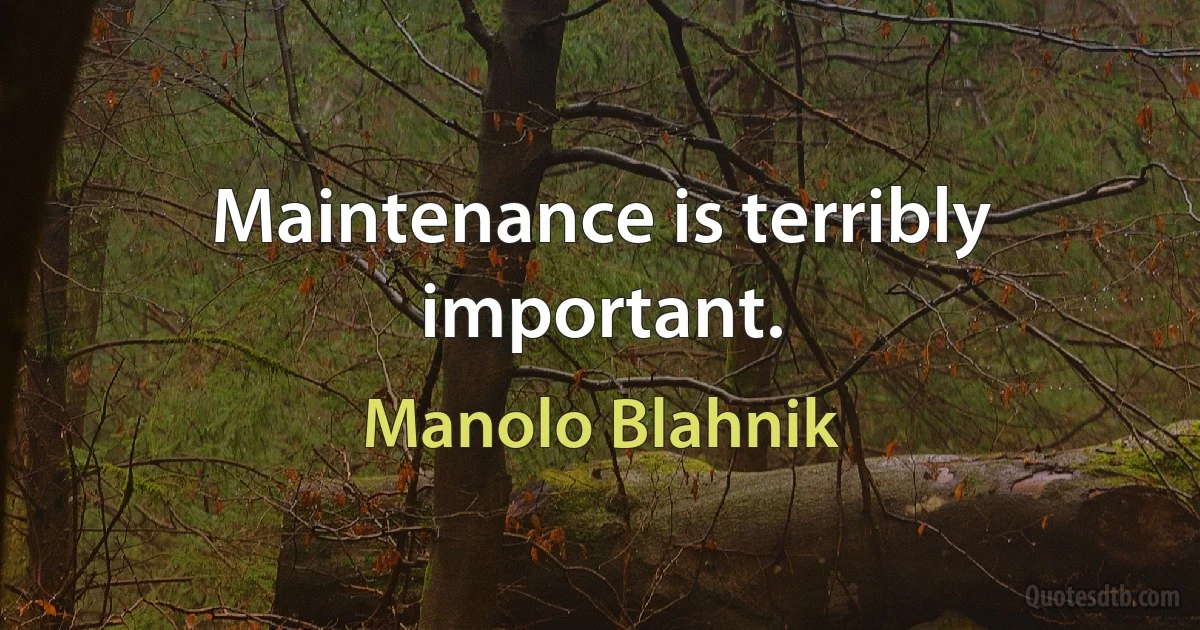 Maintenance is terribly important. (Manolo Blahnik)