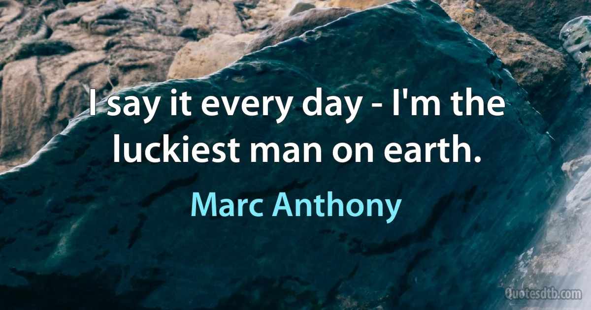 I say it every day - I'm the luckiest man on earth. (Marc Anthony)