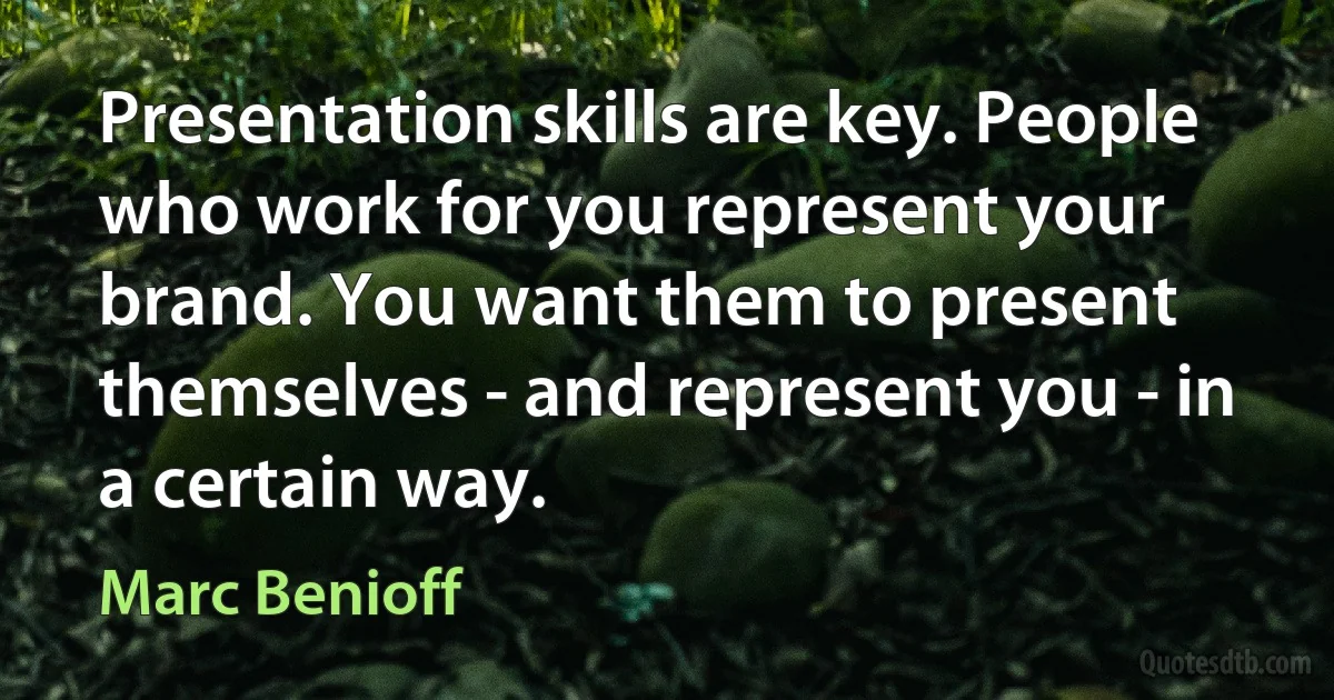 Presentation skills are key. People who work for you represent your brand. You want them to present themselves - and represent you - in a certain way. (Marc Benioff)